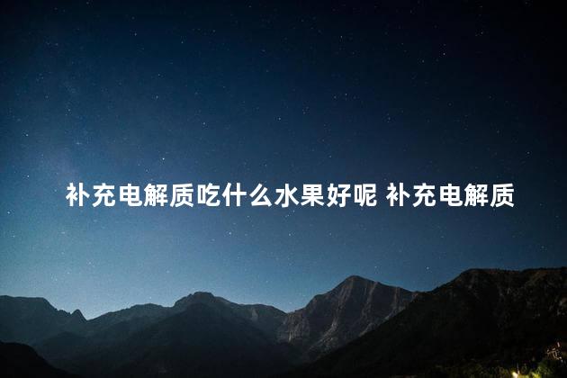 补充电解质吃什么水果好呢 补充电解质可以喝盐水吗